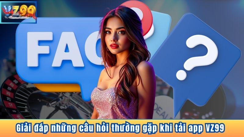 TẢI APP VZ99 8 Giải đáp những câu hỏi thường gặp khi tải app VZ99