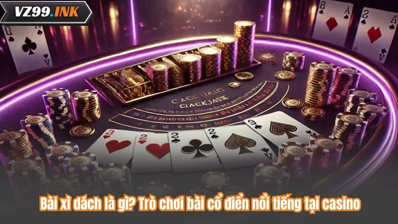 Bài xì dách là gì? Trò chơi bài cổ điển nổi tiếng tại casino 3 Bài xì dách là gì? Trò chơi bài cổ điển nổi tiếng tại casino